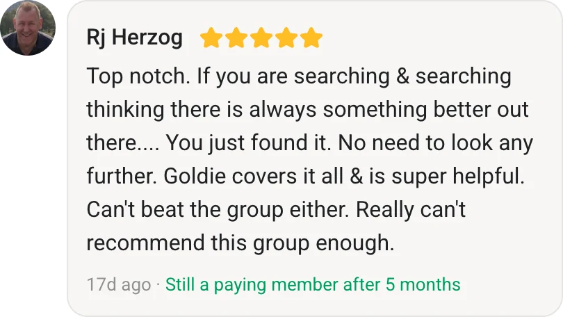 Rj Herzog, AI Profit Boardroom member review (5 stars, paying member for 5 months): Top notch. If you are searching & searching thinking there is always something better out there.... You just found it. No need to look any further. Goldie covers it all & is super helpful. Can't beat the group either. Really can't recommend this group enough.